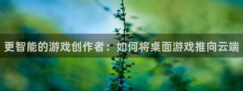 南京亿万28子电子商务有限公司：更智能的游戏创作者：如何将桌面游戏推向云端
