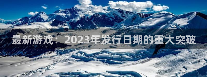 亿万28官网奇趣腾讯分分彩：最新游戏：2023年发行日期的重大突破