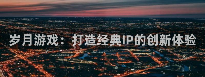 亿万28官网主管联3.7.9.9.7 主管：岁月游戏：打造经典IP的创新体验