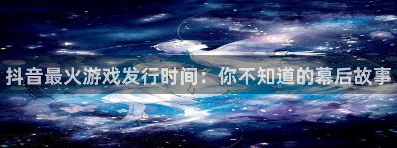 亿万28子图片高清图片：抖音最火游戏发行时间：你不知道的幕后故事
