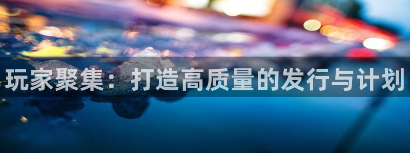 亿万28官网注册地址在哪里查询：玩家聚集：打造高质量的发行与计划