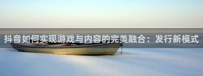 亿万28技术有限公司招聘：抖音如何实现游戏与内容的完美融合：发行新模式